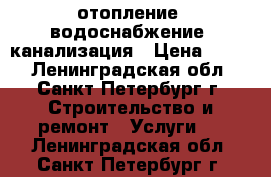 отопление, водоснабжение, канализация › Цена ­ 500 - Ленинградская обл., Санкт-Петербург г. Строительство и ремонт » Услуги   . Ленинградская обл.,Санкт-Петербург г.